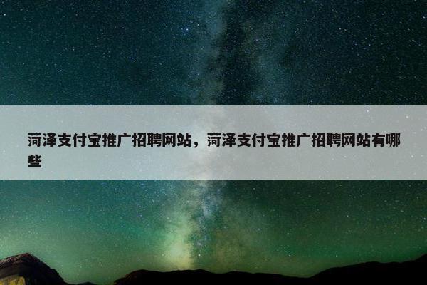 菏泽支付宝推广招聘网站，菏泽支付宝推广招聘网站有哪些