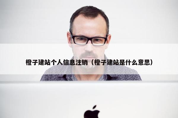 橙子建站个人信息注销（橙子建站是什么意思）