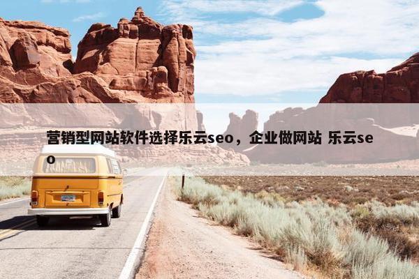 营销型网站软件选择乐云seo，企业做网站 乐云seo