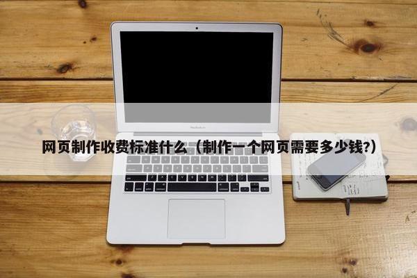 网页制作收费标准什么（制作一个网页需要多少钱?）