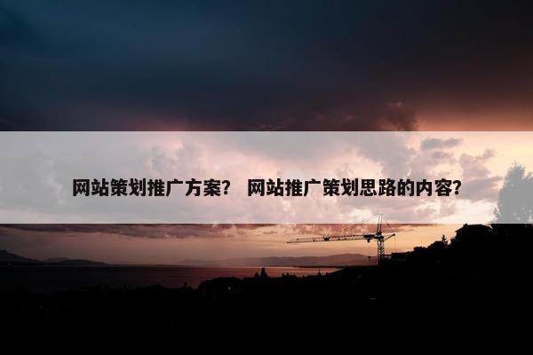 网站策划推广方案？ 网站推广策划思路的内容？