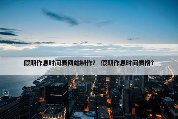 假期作息时间表网站制作？ 假期作息时间表格？