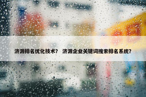 济源排名优化技术？ 济源企业关键词搜索排名系统？
