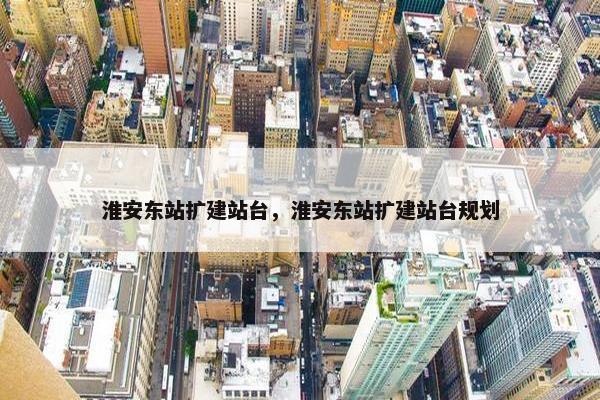 淮安东站扩建站台，淮安东站扩建站台规划