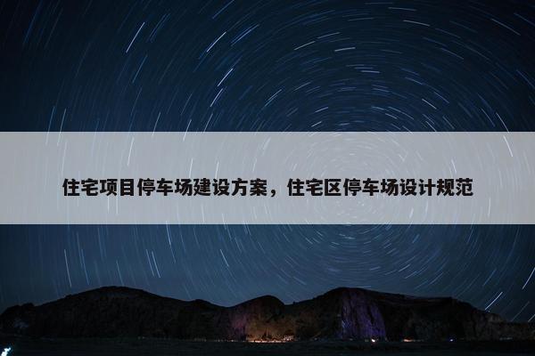 住宅项目停车场建设方案，住宅区停车场设计规范