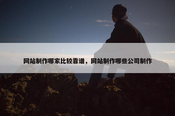 网站制作哪家比较靠谱，网站制作哪些公司制作