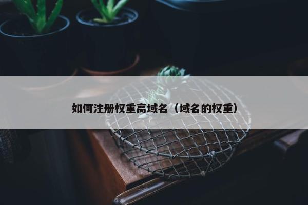 如何注册权重高域名（域名的权重）