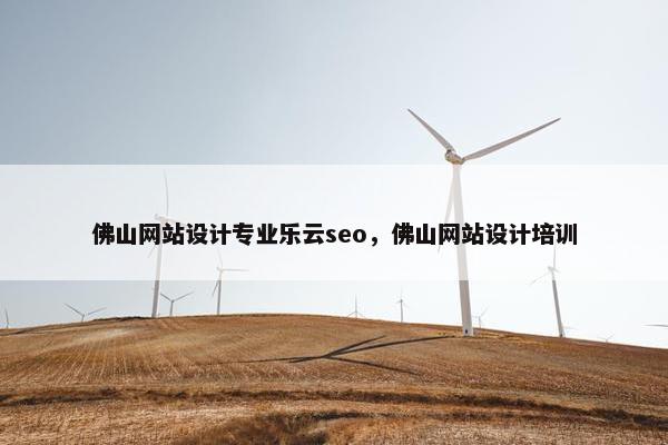 佛山网站设计专业乐云seo，佛山网站设计培训