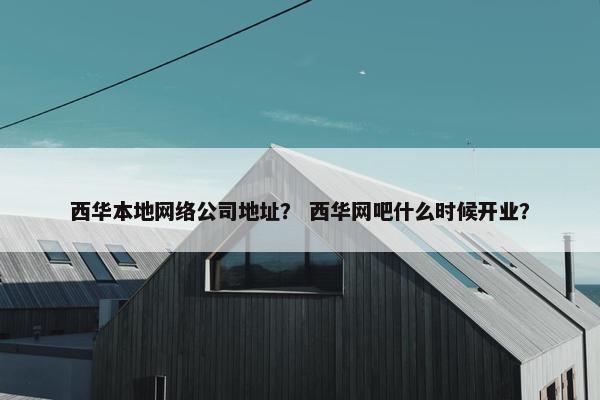 西华本地网络公司地址？ 西华网吧什么时候开业？