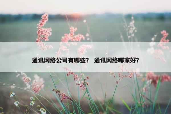 通讯网络公司有哪些？ 通讯网络哪家好？