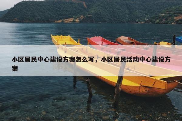 小区居民中心建设方案怎么写，小区居民活动中心建设方案