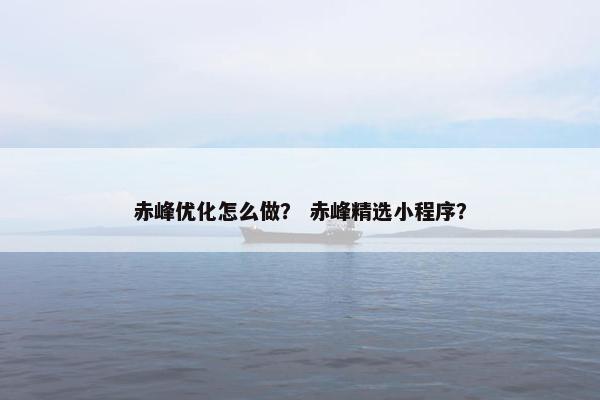 赤峰优化怎么做？ 赤峰精选小程序？