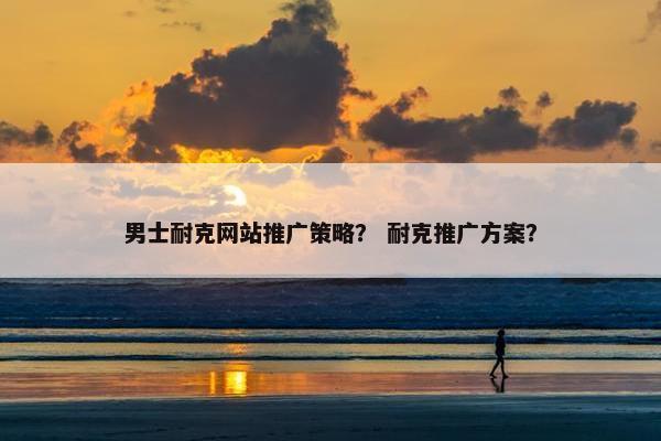男士耐克网站推广策略？ 耐克推广方案？