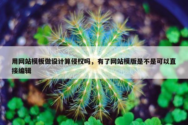 用网站模板做设计算侵权吗，有了网站模版是不是可以直接编辑