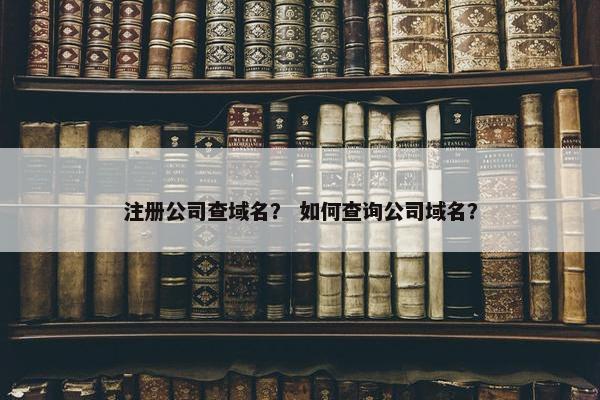 注册公司查域名？ 如何查询公司域名？