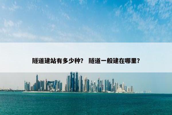 隧道建站有多少种？ 隧道一般建在哪里？