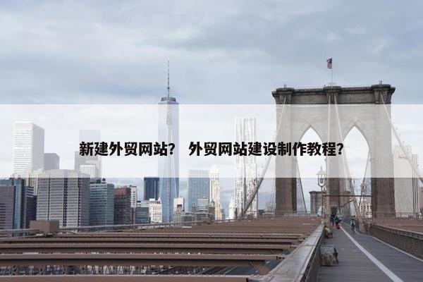 新建外贸网站？ 外贸网站建设制作教程？