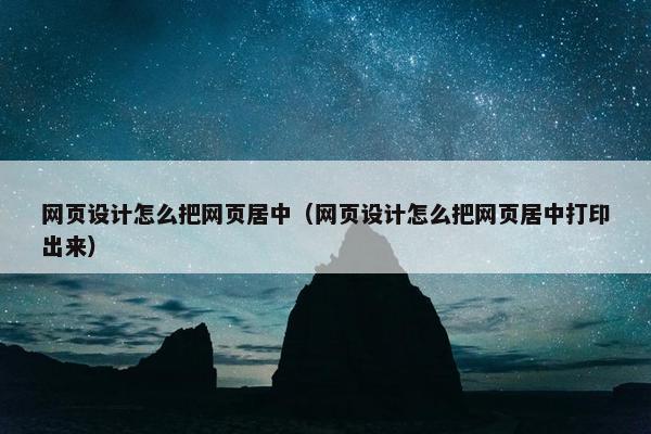 网页设计怎么把网页居中（网页设计怎么把网页居中打印出来）