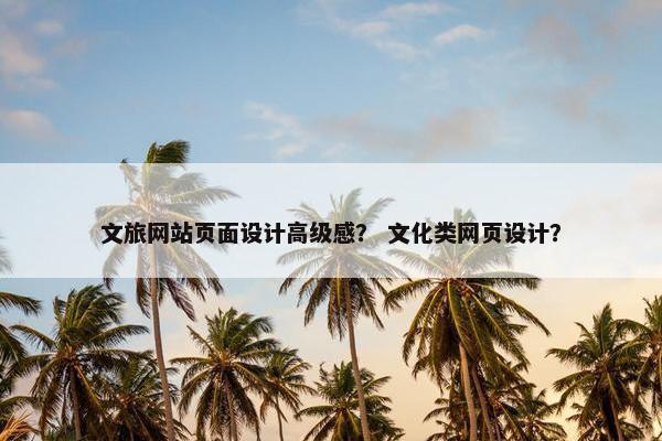 文旅网站页面设计高级感？ 文化类网页设计？