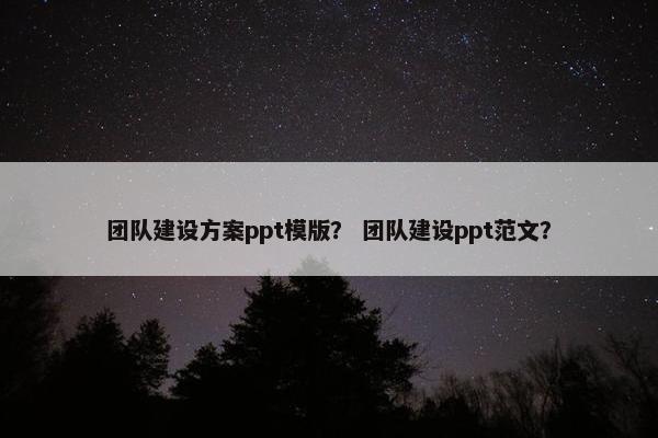 团队建设方案ppt模版？ 团队建设ppt范文？