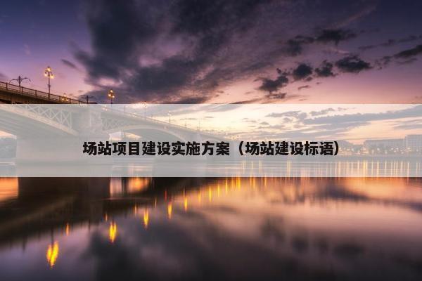 场站项目建设实施方案（场站建设标语）