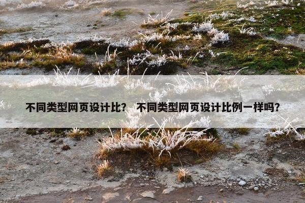不同类型网页设计比？ 不同类型网页设计比例一样吗？