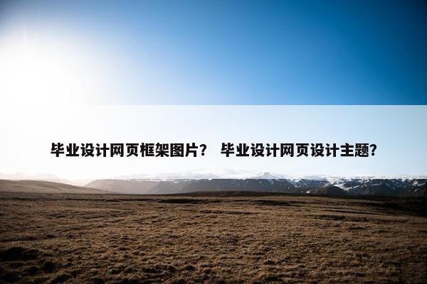 毕业设计网页框架图片？ 毕业设计网页设计主题？