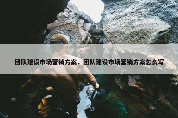 团队建设市场营销方案，团队建设市场营销方案怎么写