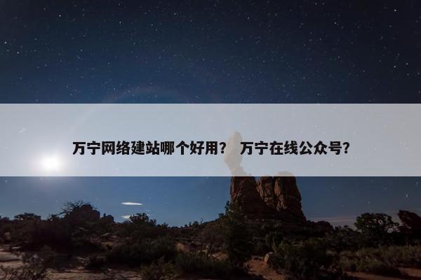 万宁网络建站哪个好用？ 万宁在线公众号？