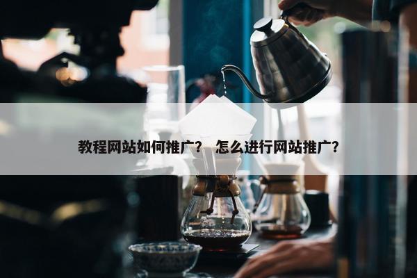 教程网站如何推广？ 怎么进行网站推广？