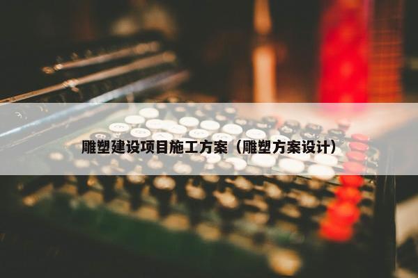 雕塑建设项目施工方案（雕塑方案设计）