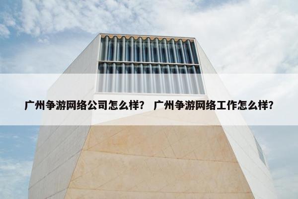 广州争游网络公司怎么样？ 广州争游网络工作怎么样？