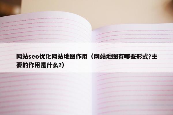 网站seo优化网站地图作用（网站地图有哪些形式?主要的作用是什么?）