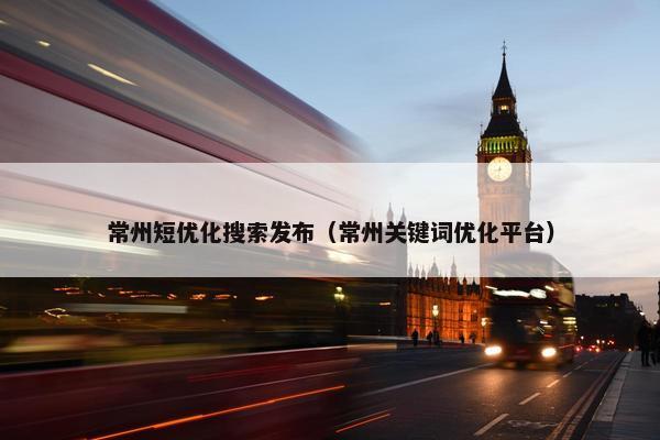 常州短优化搜索发布（常州关键词优化平台）
