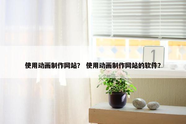 使用动画制作网站？ 使用动画制作网站的软件？