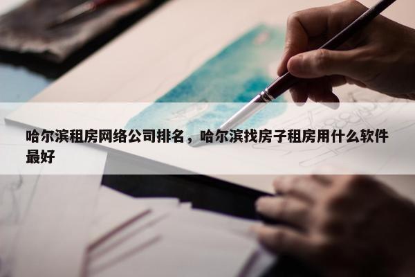 哈尔滨租房网络公司排名，哈尔滨找房子租房用什么软件最好