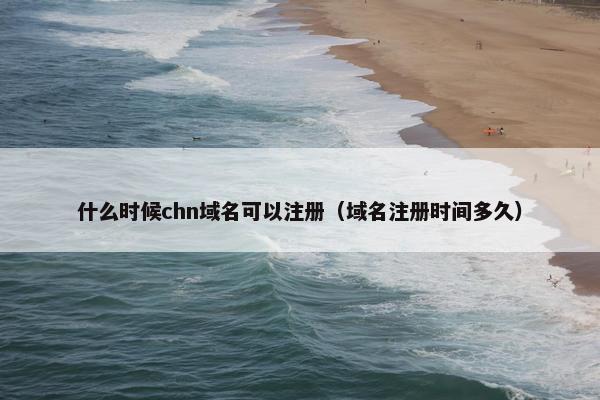 什么时候chn域名可以注册（域名注册时间多久）