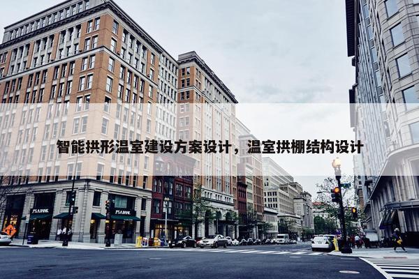 智能拱形温室建设方案设计，温室拱棚结构设计
