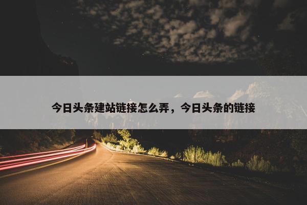 今日头条建站链接怎么弄，今日头条的链接