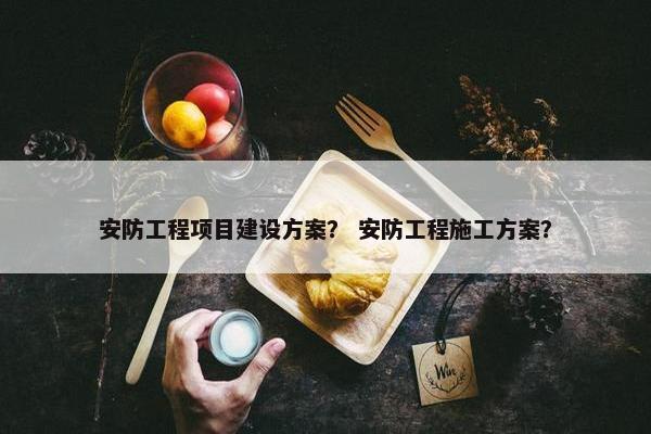 安防工程项目建设方案？ 安防工程施工方案？
