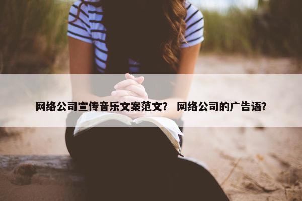 网络公司宣传音乐文案范文？ 网络公司的广告语？