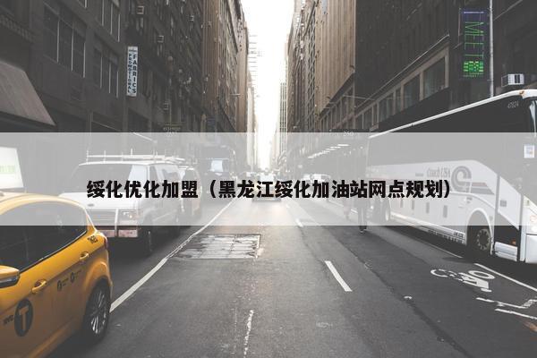 绥化优化加盟（黑龙江绥化加油站网点规划）