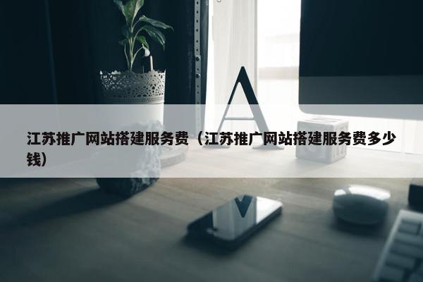 江苏推广网站搭建服务费（江苏推广网站搭建服务费多少钱）