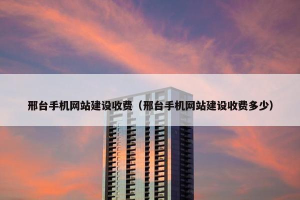 邢台手机网站建设收费（邢台手机网站建设收费多少）