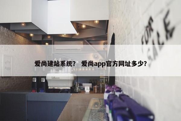 爱尚建站系统？ 爱尚app官方网址多少？