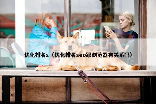 优化排名s（优化排名seo跟浏览器有关系吗）