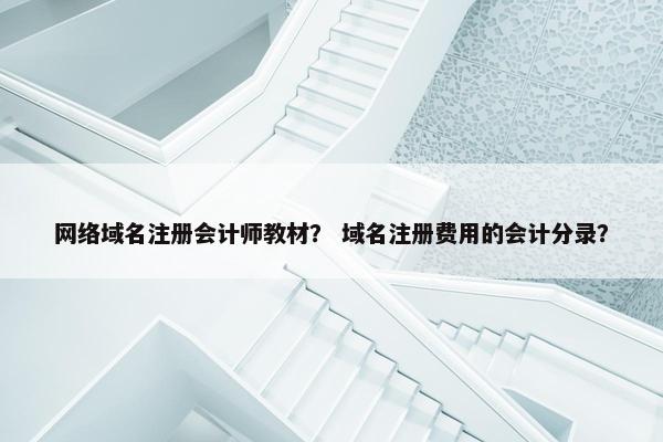 网络域名注册会计师教材？ 域名注册费用的会计分录？