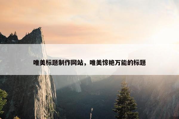 唯美标题制作网站，唯美惊艳万能的标题