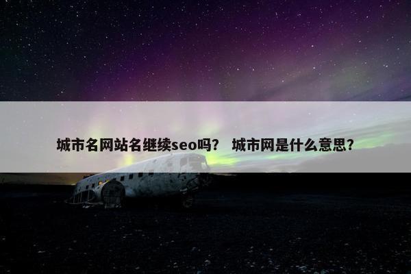 城市名网站名继续seo吗？ 城市网是什么意思？