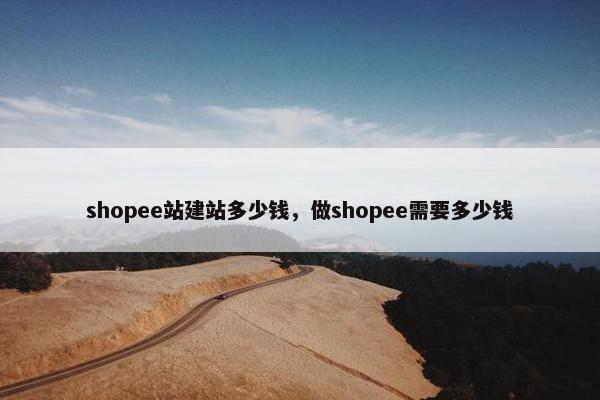 shopee站建站多少钱，做shopee需要多少钱